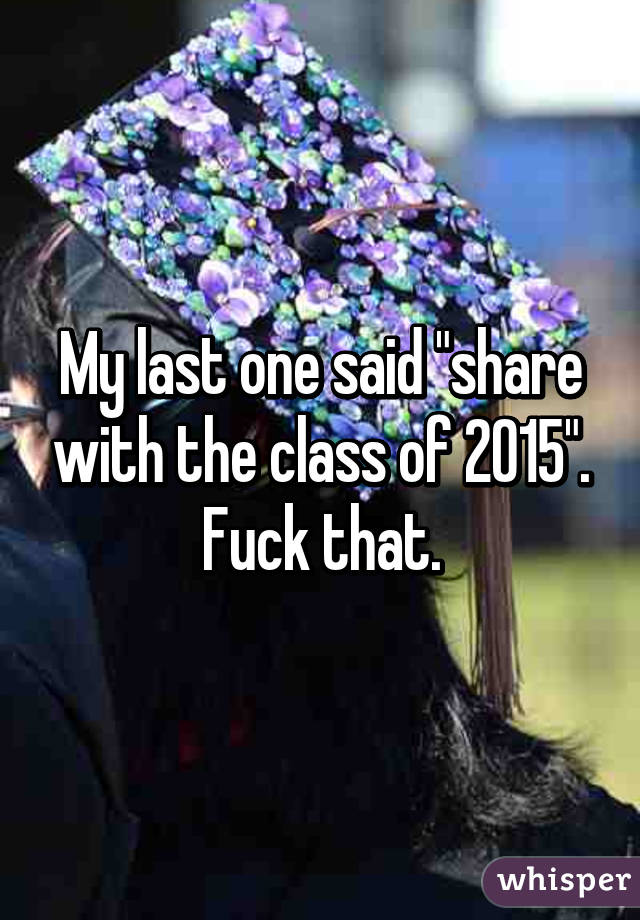 My last one said "share with the class of 2015". Fuck that.