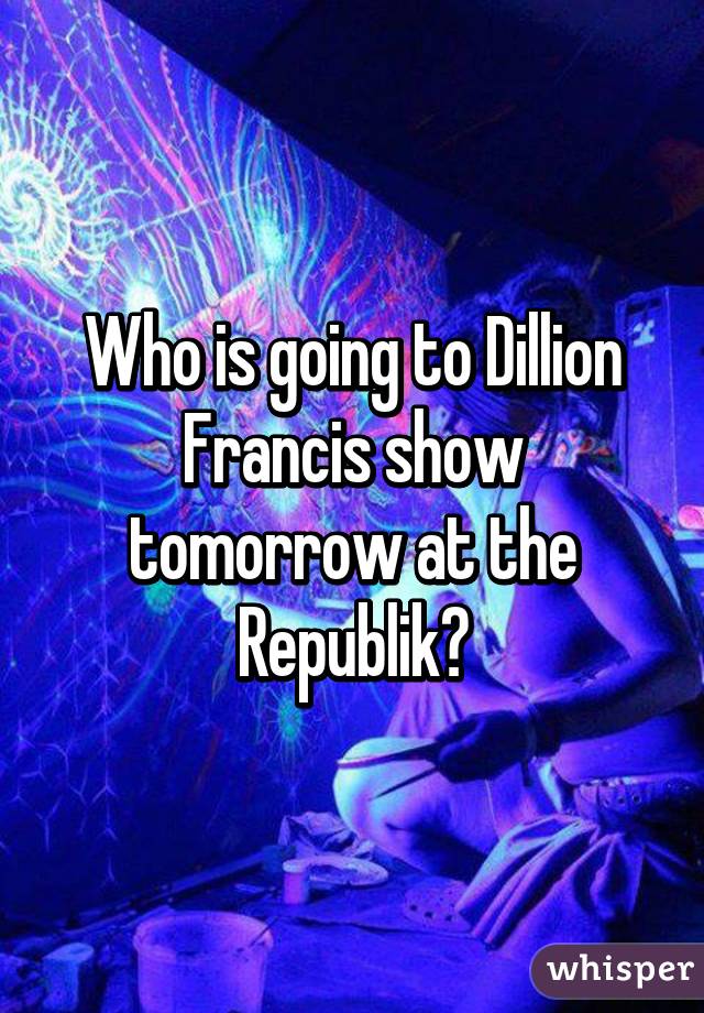 Who is going to Dillion Francis show tomorrow at the Republik?