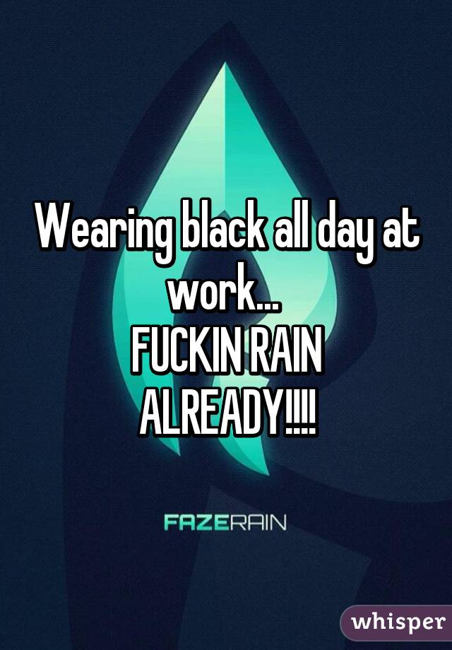 Wearing black all day at work... 
FUCKIN RAIN ALREADY!!!!