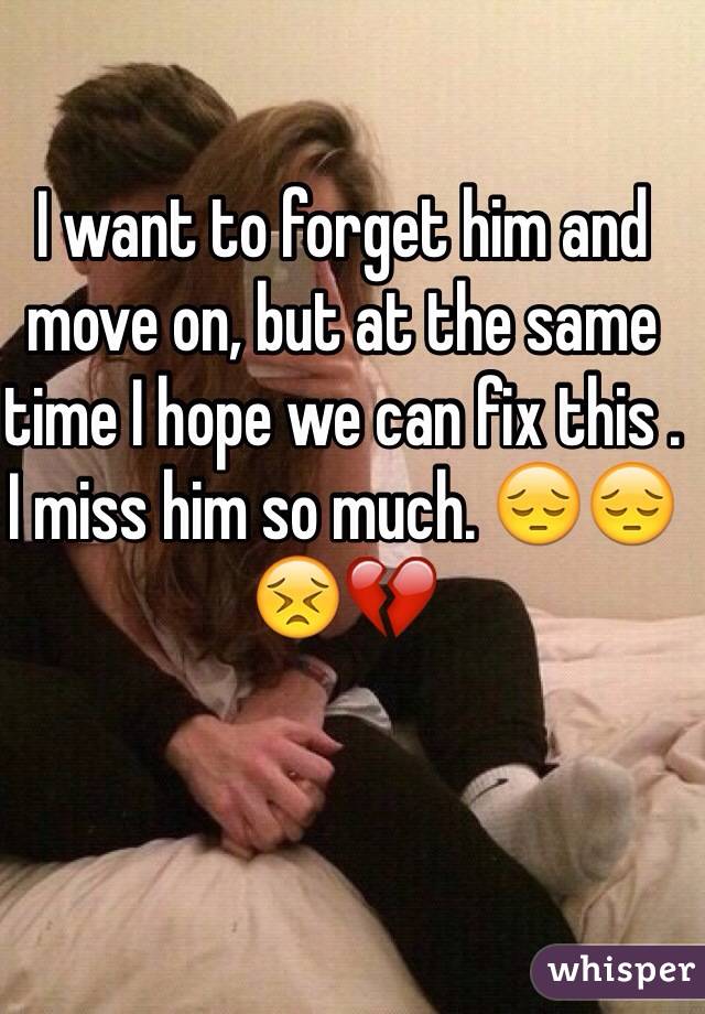 I want to forget him and move on, but at the same time I hope we can fix this . I miss him so much. 😔😔😣💔