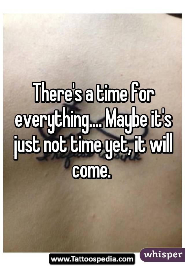 There's a time for everything.... Maybe it's just not time yet, it will come. 