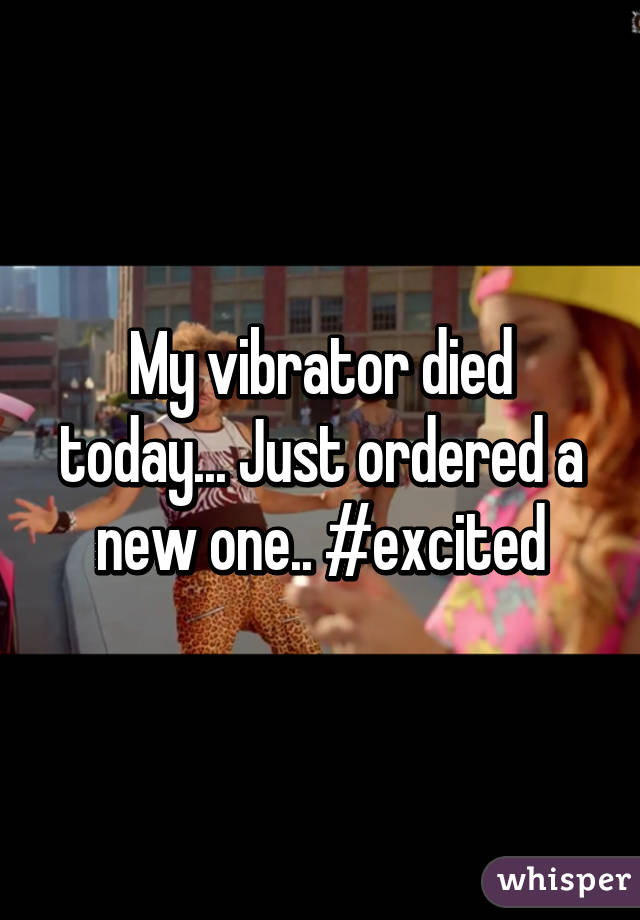 My vibrator died today... Just ordered a new one.. #excited