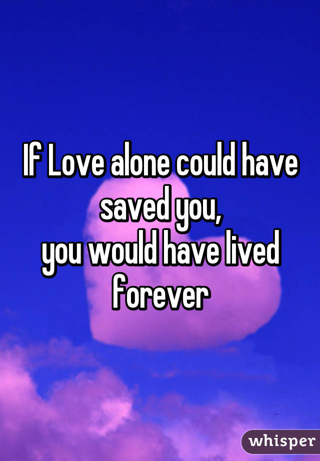 If Love alone could have saved you,
you would have lived forever