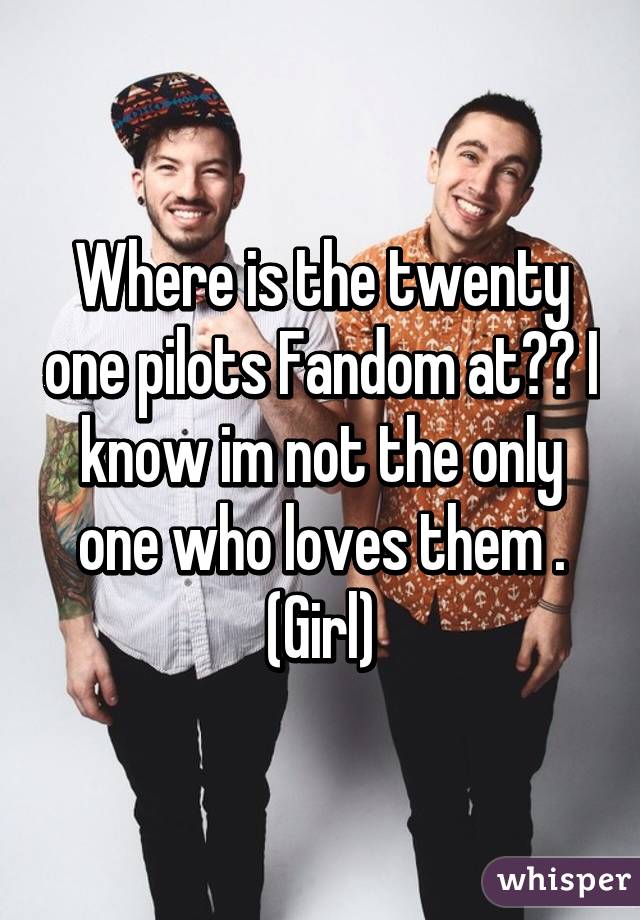 Where is the twenty one pilots Fandom at?? I know im not the only one who loves them . (Girl)