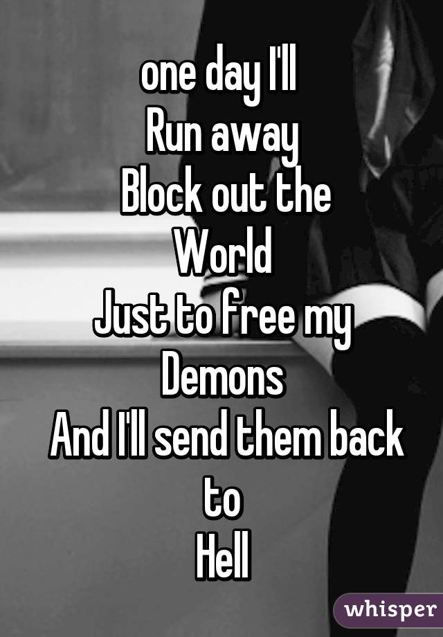 one day I'll 
Run away
 Block out the
World
Just to free my
Demons
 And I'll send them back to
Hell