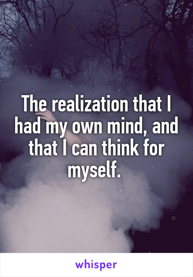The realization that I had my own mind, and that I can think for myself. 