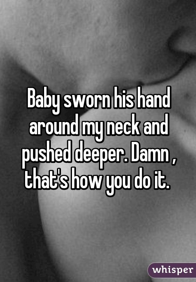 Baby sworn his hand around my neck and pushed deeper. Damn , that's how you do it. 