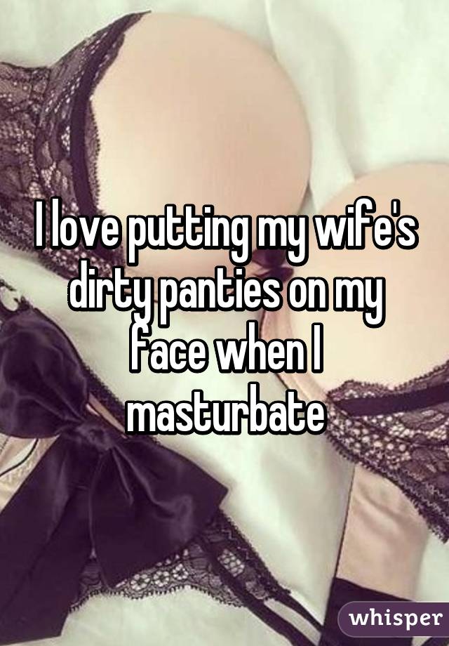 I love putting my wife's dirty panties on my face when I masturbate