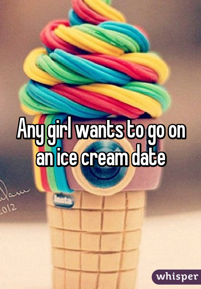 Any girl wants to go on an ice cream date