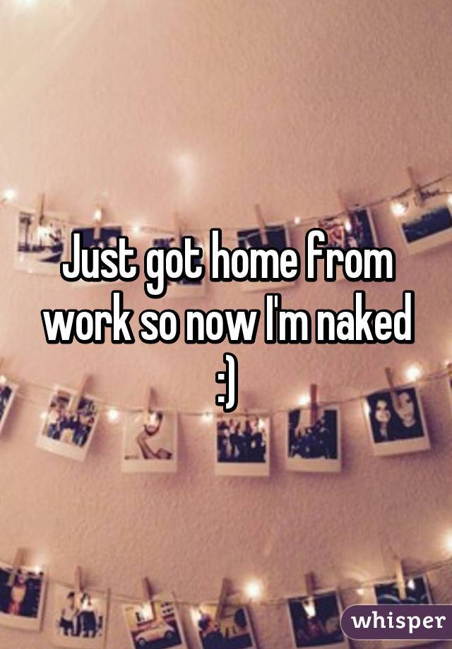 Just got home from work so now I'm naked :)