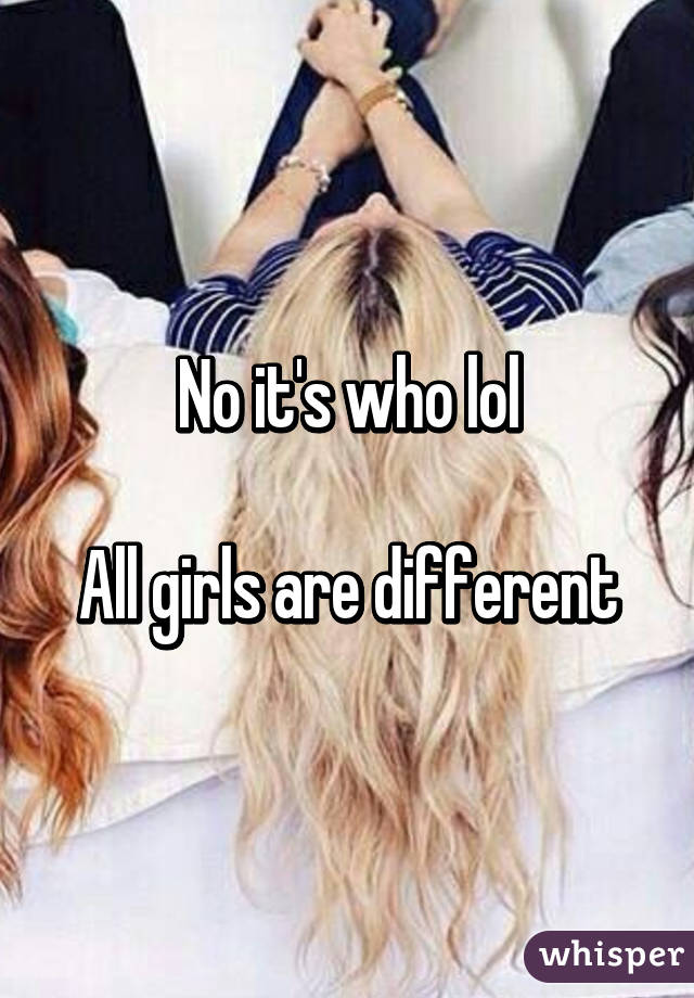 No it's who lol

All girls are different