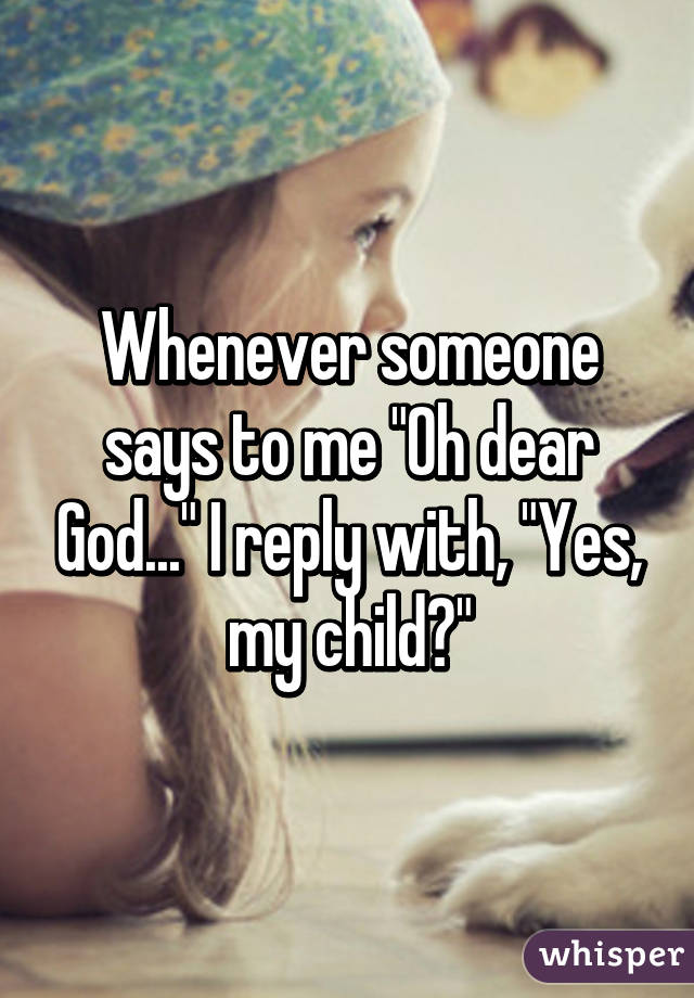 Whenever someone says to me "Oh dear God..." I reply with, "Yes, my child?"