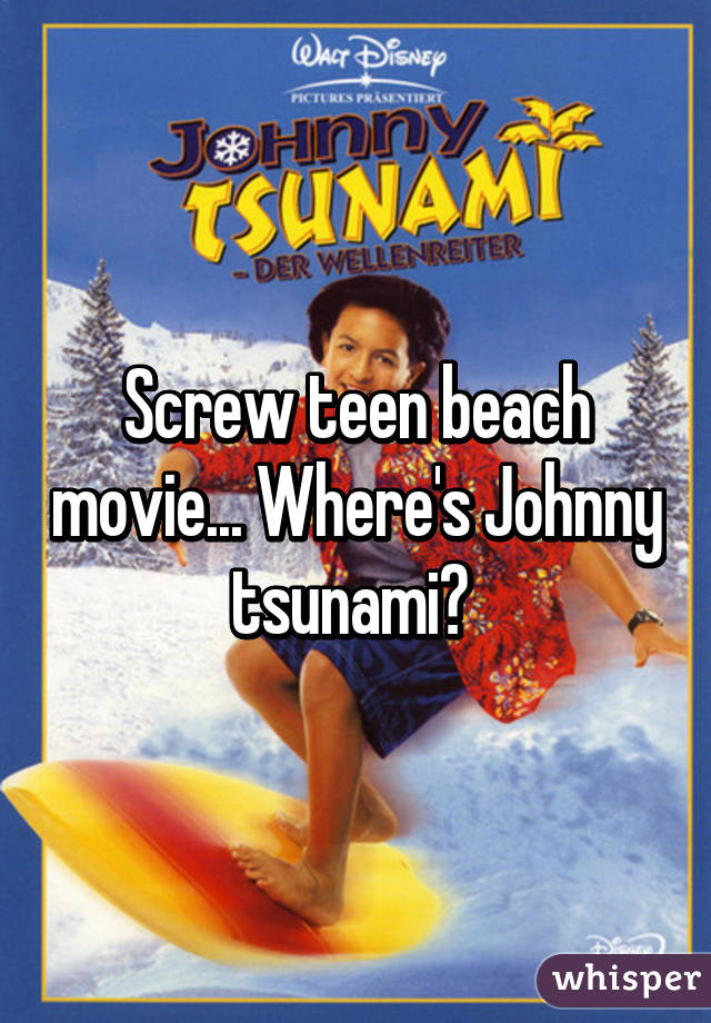 Screw teen beach movie... Where's Johnny tsunami? 