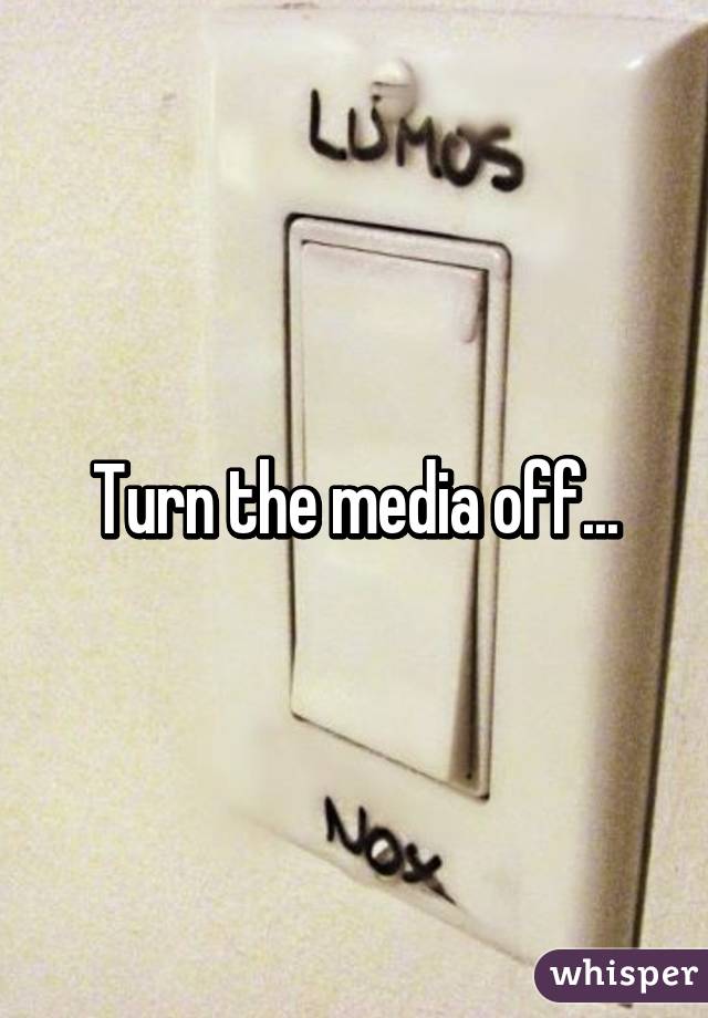 Turn the media off...