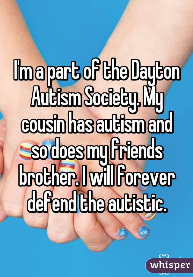 I'm a part of the Dayton Autism Society. My cousin has autism and so does my friends brother. I will forever defend the autistic.