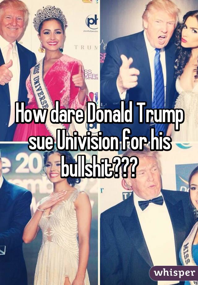 How dare Donald Trump sue Univision for his bullshit???