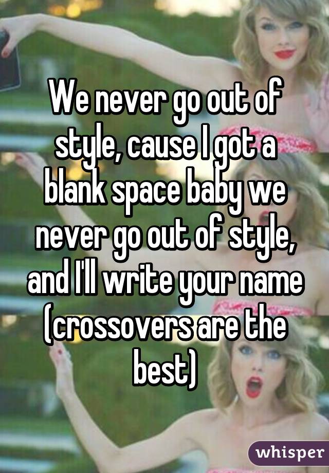 We never go out of style, cause I got a blank space baby we never go out of style, and I'll write your name (crossovers are the best)