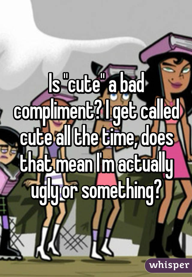 Is "cute" a bad compliment? I get called cute all the time, does that mean I'm actually ugly or something?