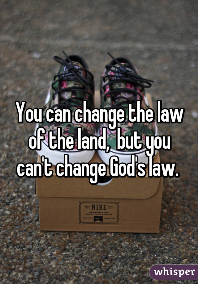 You can change the law of the land,  but you can't change God's law. 