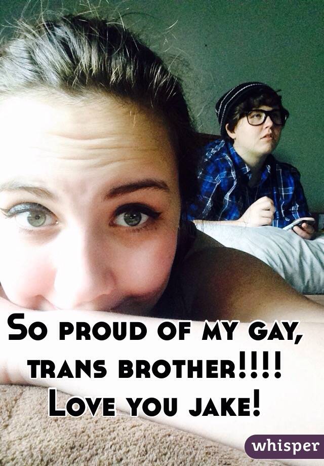 So proud of my gay, trans brother!!!! Love you jake! 