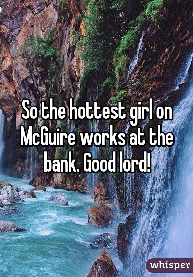 So the hottest girl on McGuire works at the bank. Good lord!