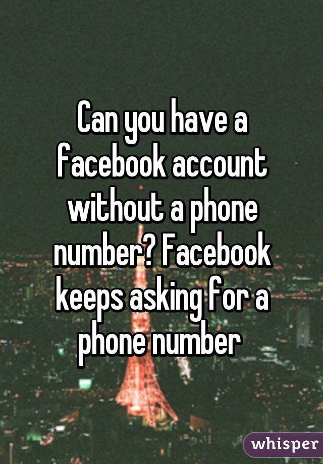 Can you have a facebook account without a phone number? Facebook keeps asking for a phone number 