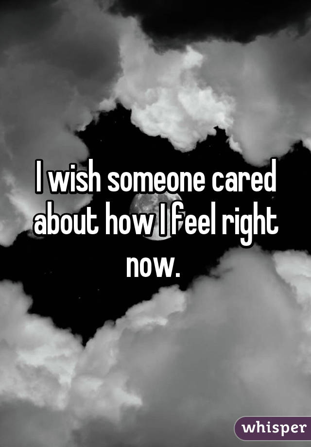 I wish someone cared about how I feel right now. 