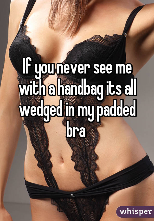 If you never see me with a handbag its all wedged in my padded bra 
