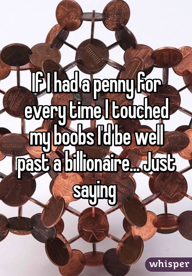 If I had a penny for every time I touched my boobs I'd be well past a billionaire... Just saying 