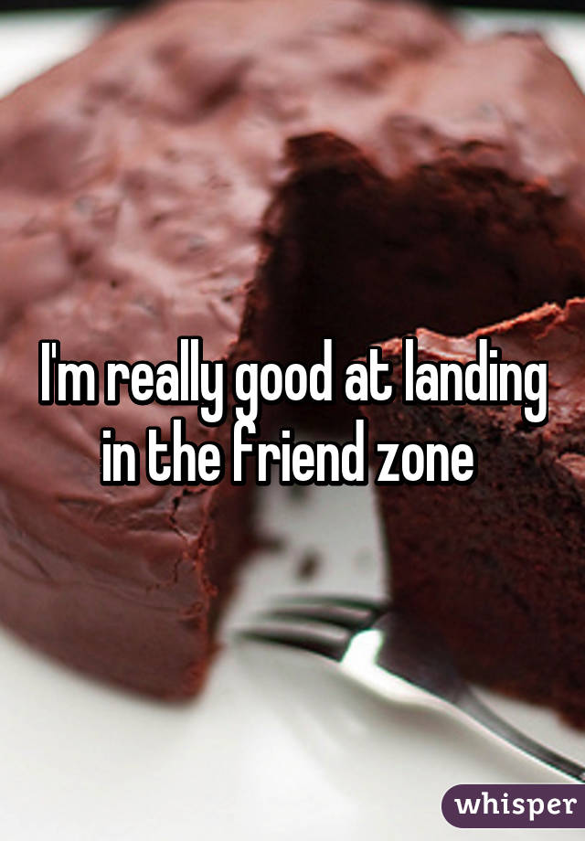 I'm really good at landing in the friend zone 