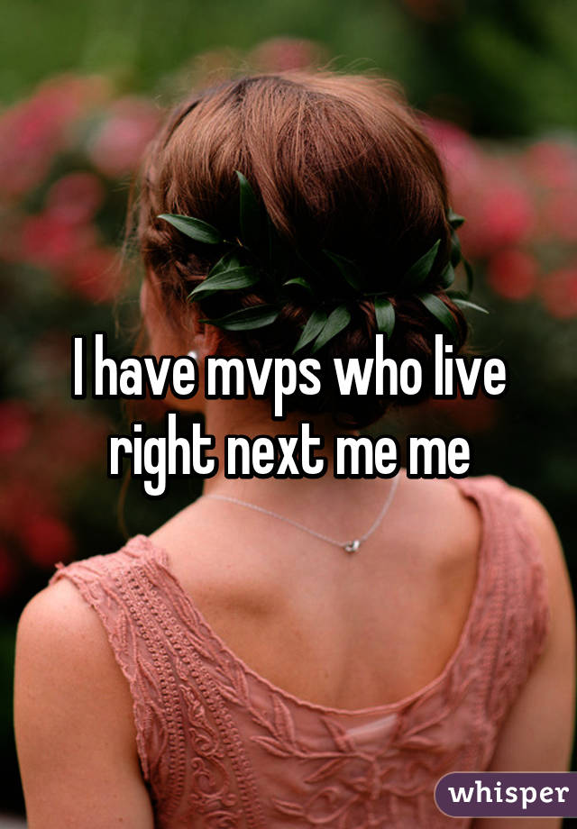 I have mvps who live right next me me