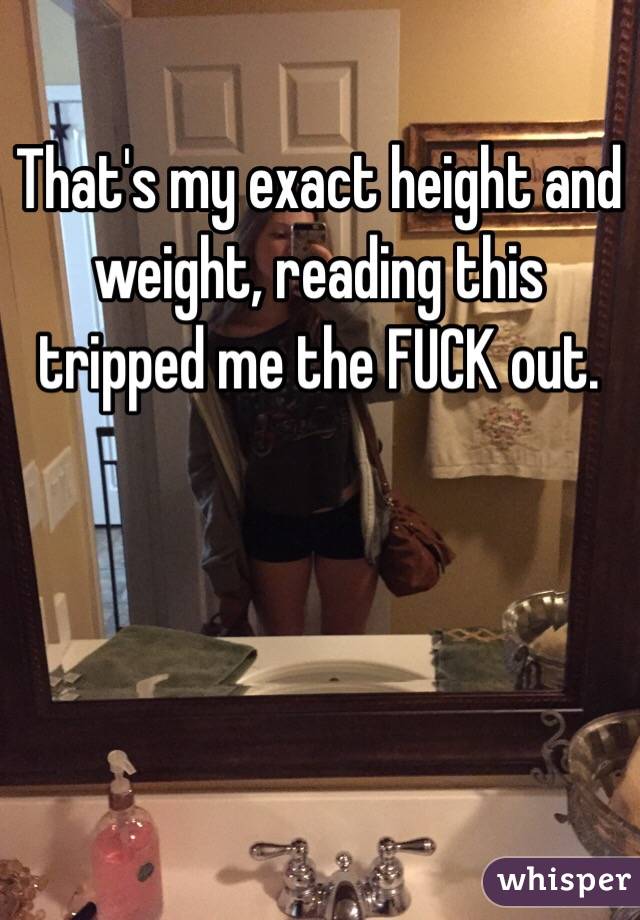 That's my exact height and weight, reading this tripped me the FUCK out. 