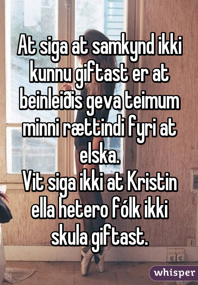 At siga at samkynd ikki kunnu giftast er at beinleiðis geva teimum minni rættindi fyri at elska.
Vit siga ikki at Kristin ella hetero fólk ikki skula giftast.