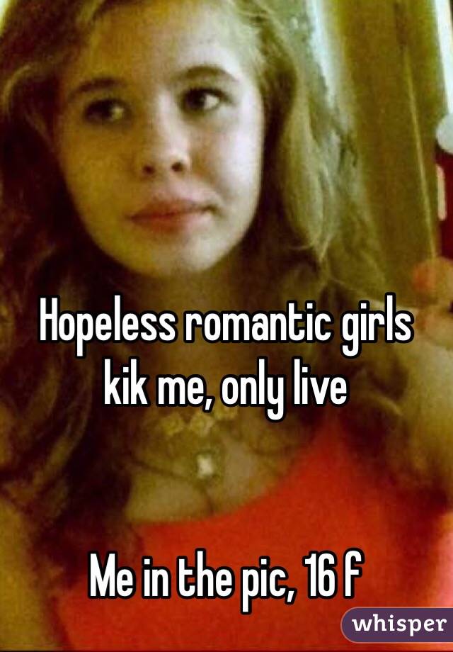 

Hopeless romantic girls
kik me, only live


Me in the pic, 16 f