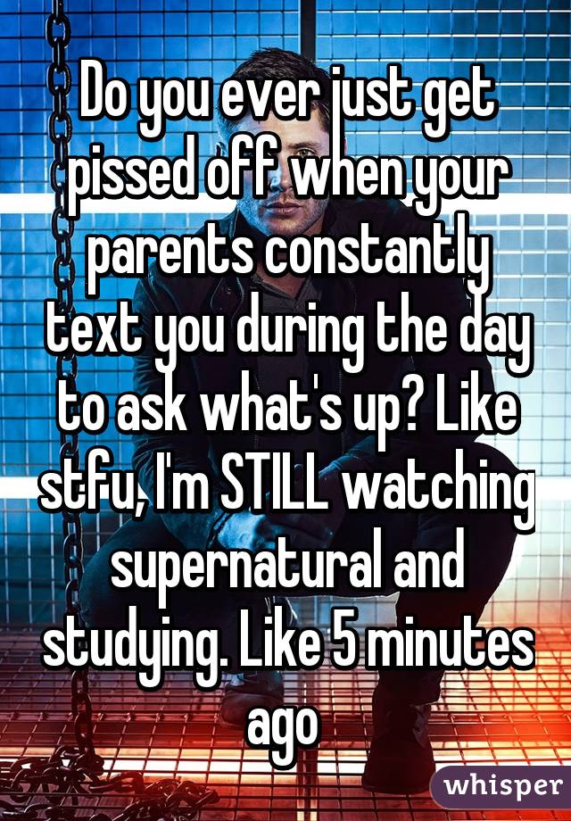 Do you ever just get pissed off when your parents constantly text you during the day to ask what's up? Like stfu, I'm STILL watching supernatural and studying. Like 5 minutes ago 