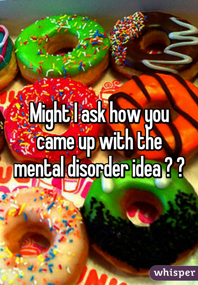 Might I ask how you came up with the mental disorder idea ? 😝