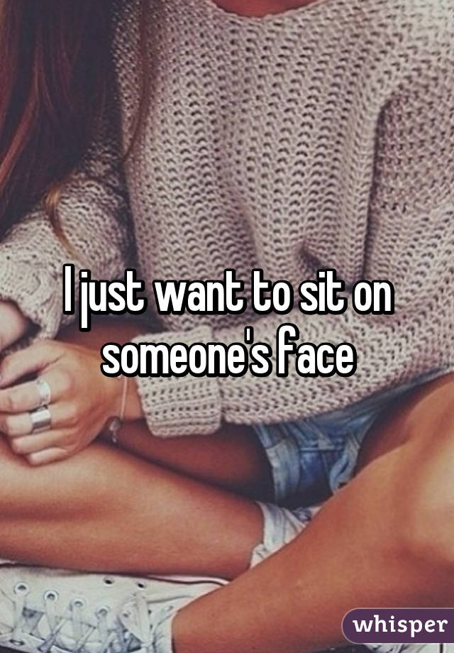 I just want to sit on someone's face