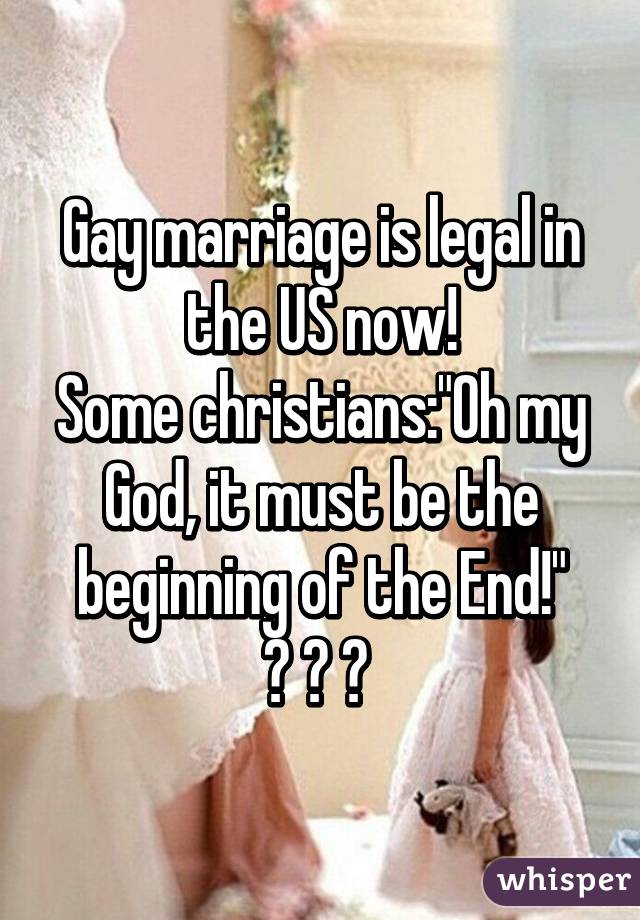 Gay marriage is legal in the US now!
Some christians:"Oh my God, it must be the beginning of the End!"
😒 😒 😒 