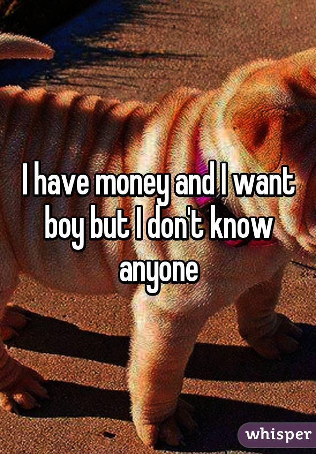 I have money and I want boy but I don't know anyone