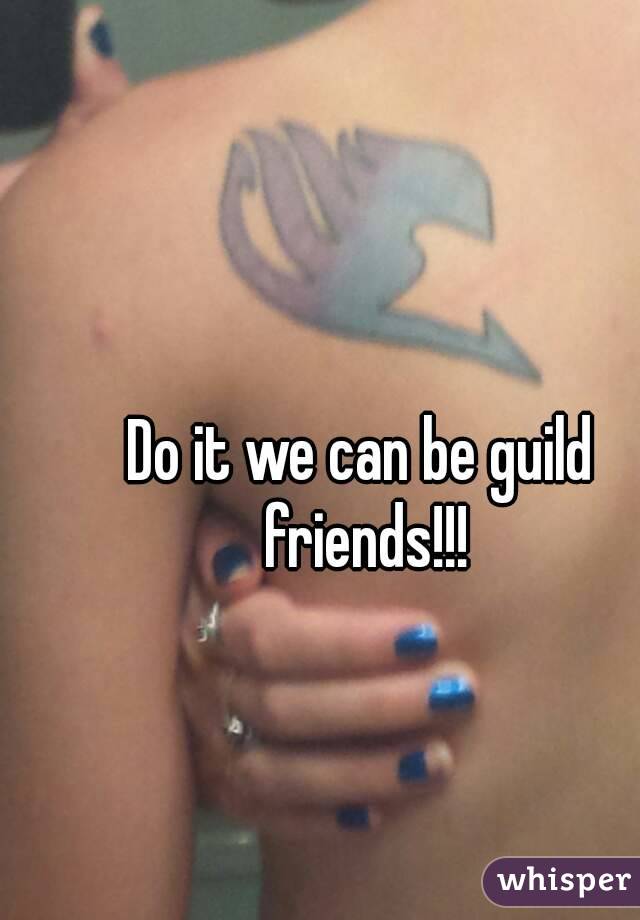 Do it we can be guild friends!!!