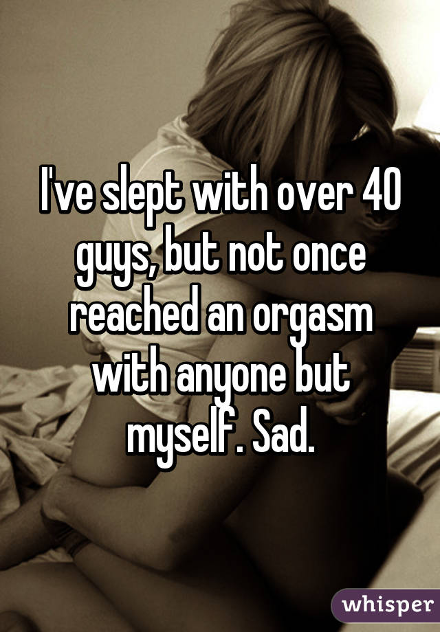 I've slept with over 40 guys, but not once reached an orgasm with anyone but myself. Sad.