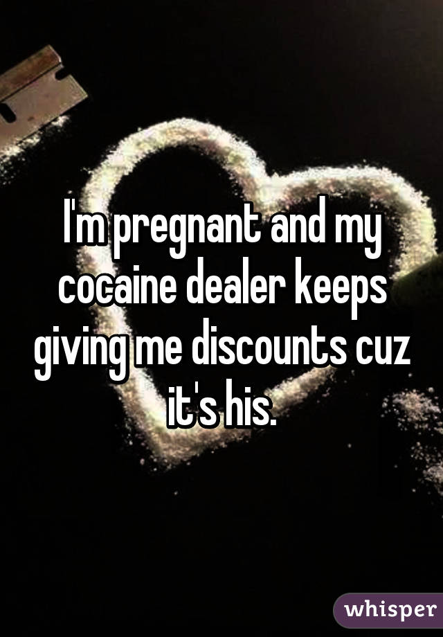 I'm pregnant and my cocaine dealer keeps giving me discounts cuz it's his.