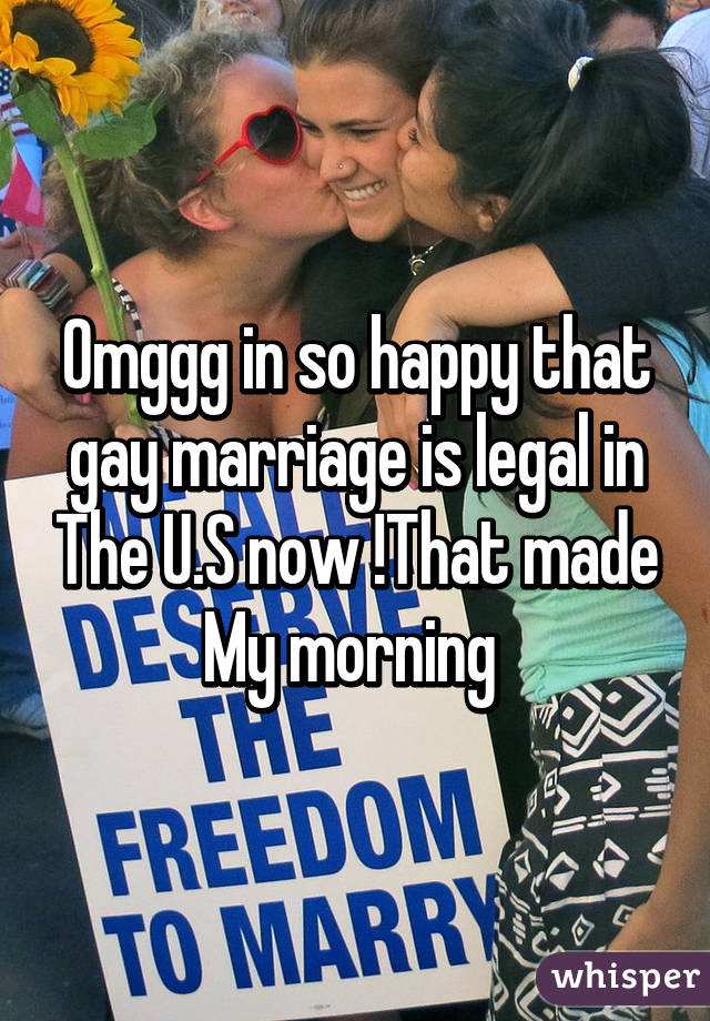 Omggg in so happy that gay marriage is legal in The U.S now !That made My morning 