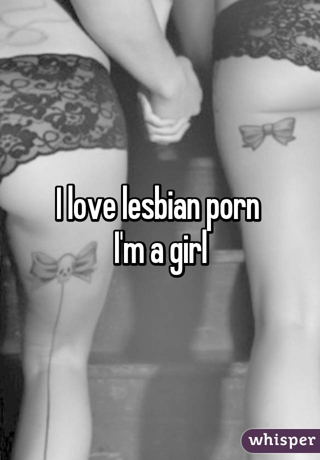 I love lesbian porn 
I'm a girl