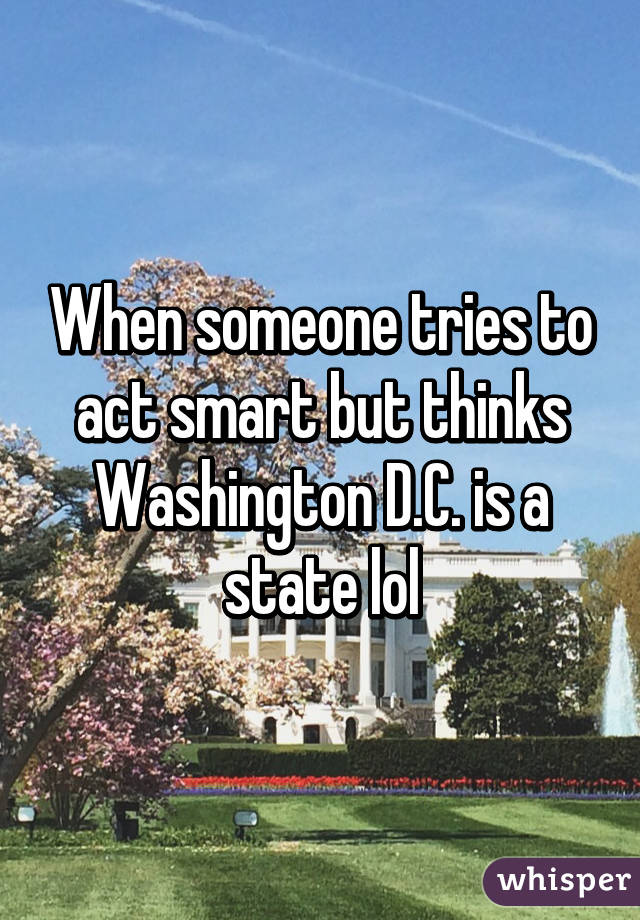 When someone tries to act smart but thinks Washington D.C. is a state lol