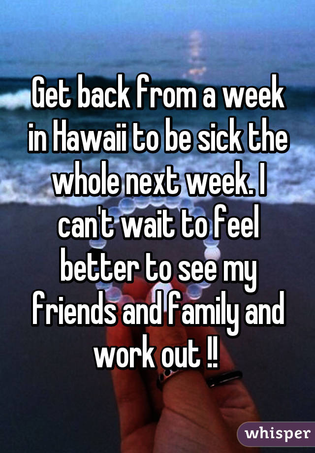 Get back from a week in Hawaii to be sick the whole next week. I can't wait to feel better to see my friends and family and work out !! 