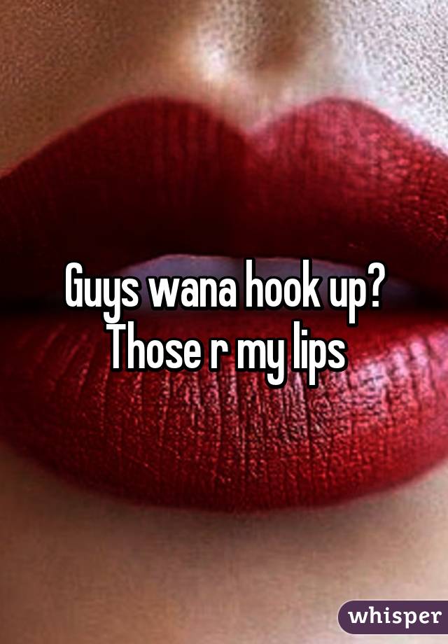 Guys wana hook up? Those r my lips