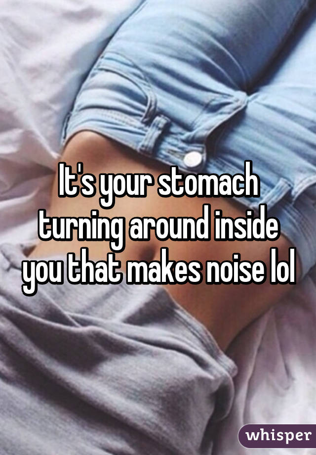 It's your stomach turning around inside you that makes noise lol