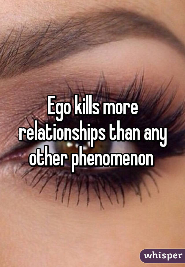 Ego kills more relationships than any other phenomenon 