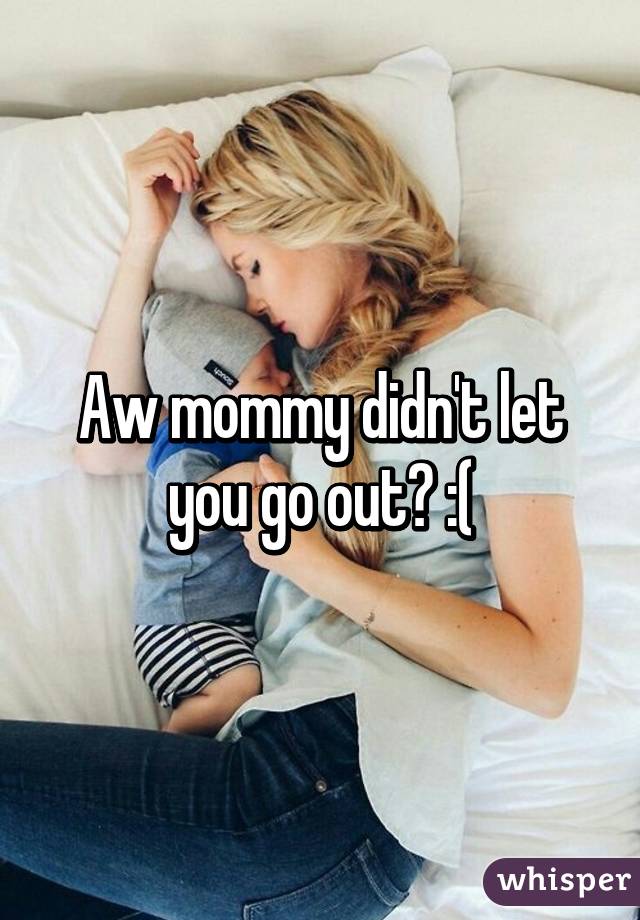 Aw mommy didn't let you go out? :(